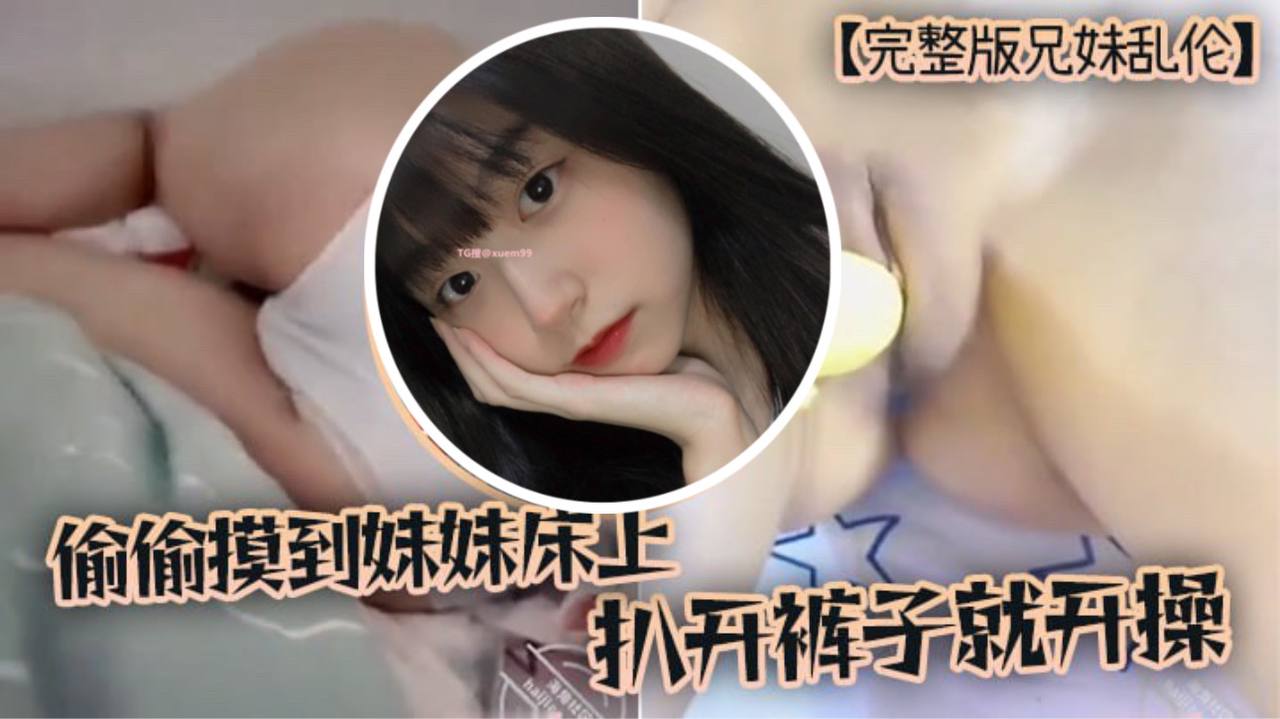 【完整版兄妹乱伦】趁家里没人，偷偷摸到妹妹床上，扒开裤子就开操