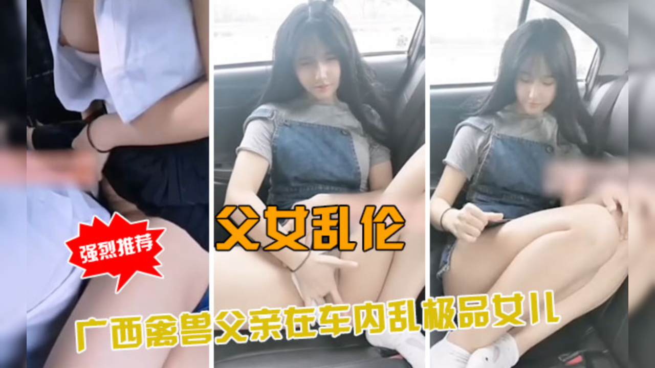 父女乱伦实录！广西禽兽父亲车内狂操亲生女儿，极品少女禁忌高潮